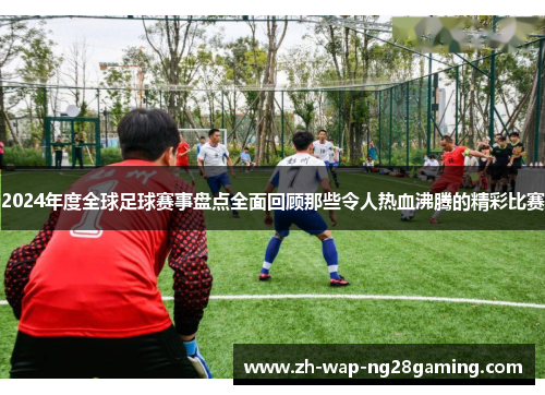 2024年度全球足球赛事盘点全面回顾那些令人热血沸腾的精彩比赛