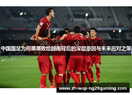 中国国足为何屡屡败给越南背后的深层原因与未来应对之策