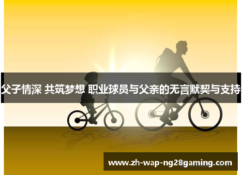 父子情深 共筑梦想 职业球员与父亲的无言默契与支持