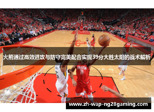 火箭通过高效进攻与防守完美配合实现39分大胜太阳的战术解析