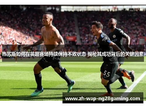 热苏斯如何在英超赛场持续保持不败状态 揭秘其成功背后的关键因素