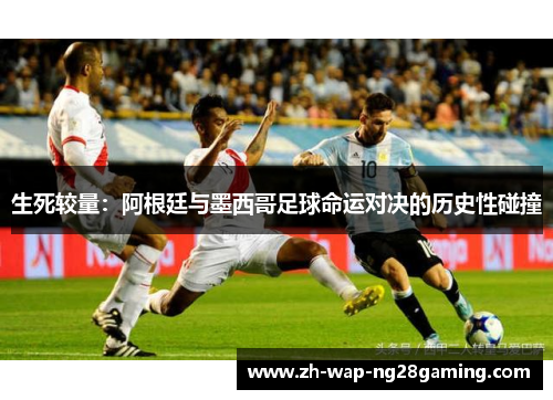 生死较量：阿根廷与墨西哥足球命运对决的历史性碰撞