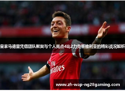 皇家马德里凭借团队默契与个人亮点4比2力克塞维利亚的精彩战况解析