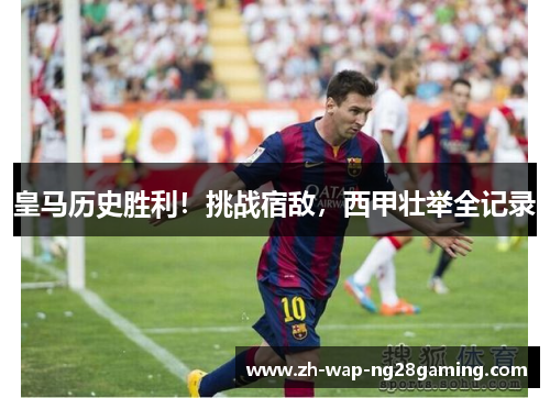 皇马历史胜利！挑战宿敌，西甲壮举全记录