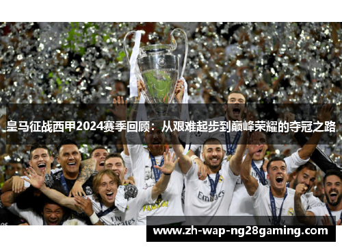 皇马征战西甲2024赛季回顾：从艰难起步到巅峰荣耀的夺冠之路