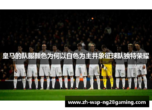 皇马的队服颜色为何以白色为主并象征球队独特荣耀