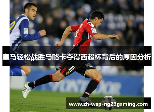 皇马轻松战胜马略卡夺得西超杯背后的原因分析