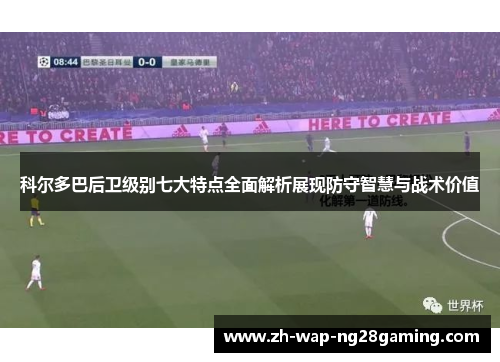 科尔多巴后卫级别七大特点全面解析展现防守智慧与战术价值
