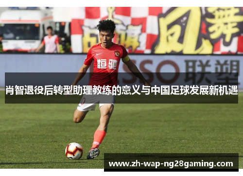 肖智退役后转型助理教练的意义与中国足球发展新机遇