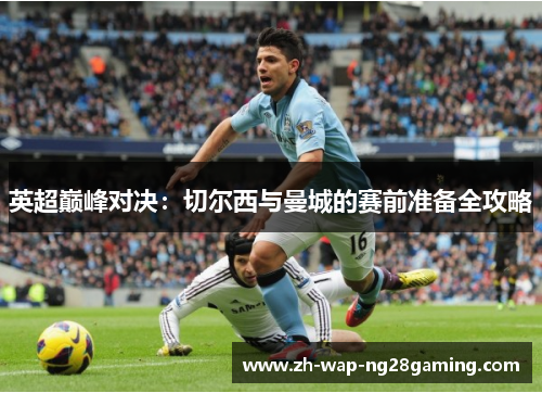 英超巅峰对决：切尔西与曼城的赛前准备全攻略