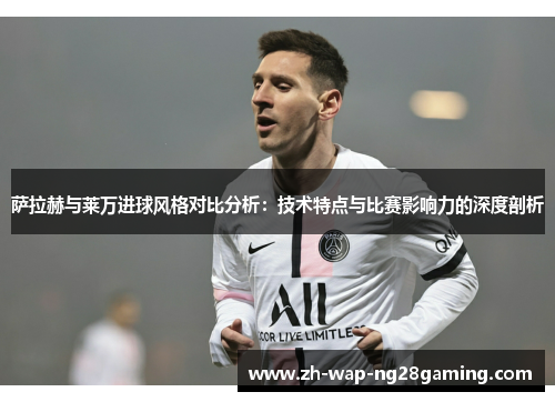 萨拉赫与莱万进球风格对比分析：技术特点与比赛影响力的深度剖析