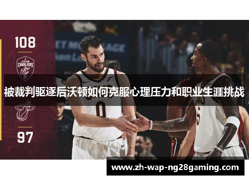 被裁判驱逐后沃顿如何克服心理压力和职业生涯挑战