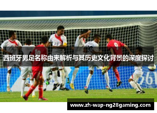 西班牙男足名称由来解析与其历史文化背景的深度探讨