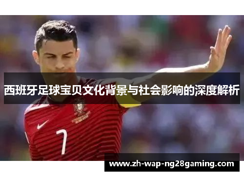 西班牙足球宝贝文化背景与社会影响的深度解析
