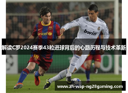 解读C罗2024赛季43粒进球背后的心路历程与技术革新