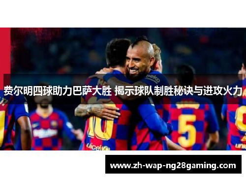 费尔明四球助力巴萨大胜 揭示球队制胜秘诀与进攻火力