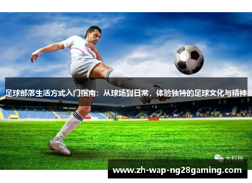 足球部落生活方式入门指南：从球场到日常，体验独特的足球文化与精神