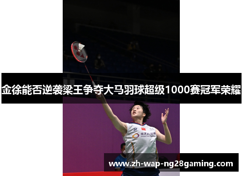 金徐能否逆袭梁王争夺大马羽球超级1000赛冠军荣耀