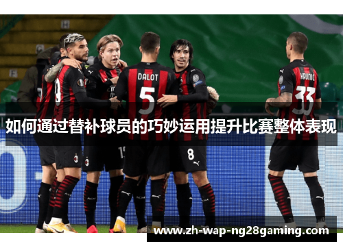 如何通过替补球员的巧妙运用提升比赛整体表现