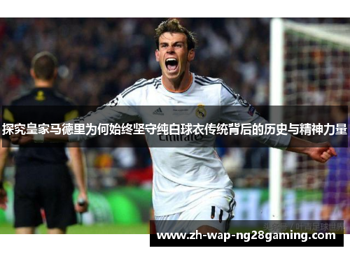 探究皇家马德里为何始终坚守纯白球衣传统背后的历史与精神力量