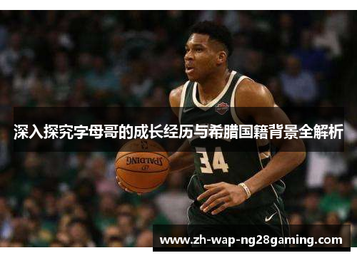 深入探究字母哥的成长经历与希腊国籍背景全解析