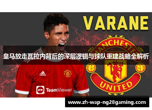 皇马放走瓦拉内背后的深层逻辑与球队重建战略全解析