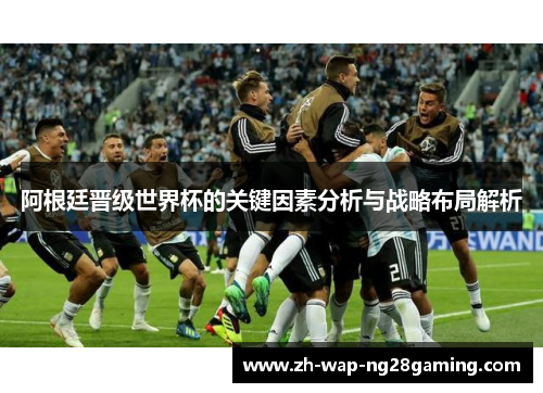 阿根廷晋级世界杯的关键因素分析与战略布局解析