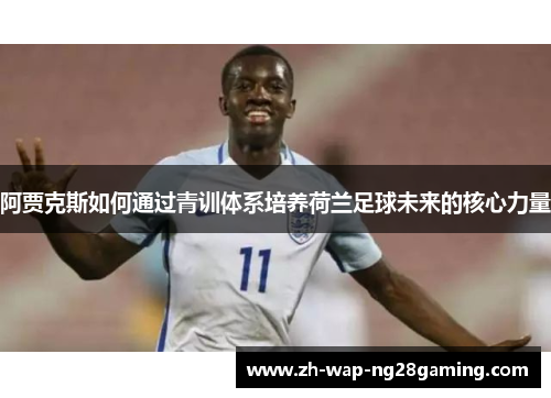 阿贾克斯如何通过青训体系培养荷兰足球未来的核心力量