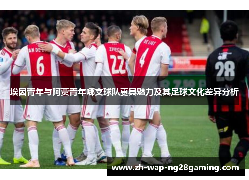 埃因青年与阿贾青年哪支球队更具魅力及其足球文化差异分析