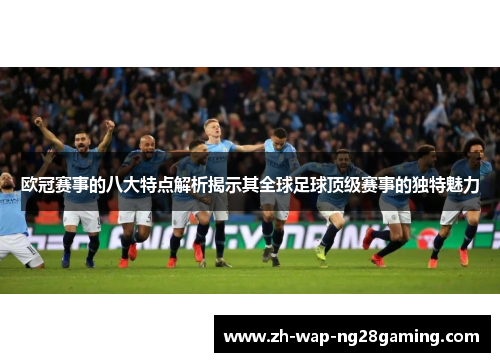 欧冠赛事的八大特点解析揭示其全球足球顶级赛事的独特魅力