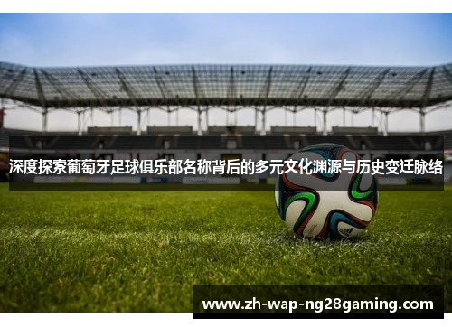 深度探索葡萄牙足球俱乐部名称背后的多元文化渊源与历史变迁脉络