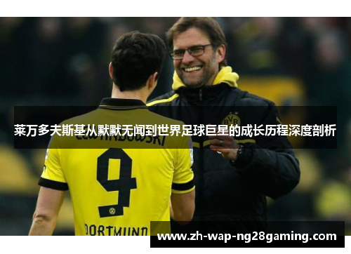 莱万多夫斯基从默默无闻到世界足球巨星的成长历程深度剖析