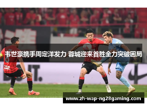 韦世豪携手周定洋发力 蓉城迎来首胜全力突破困局