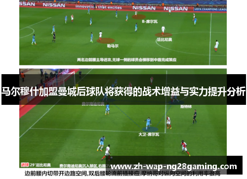 马尔穆什加盟曼城后球队将获得的战术增益与实力提升分析