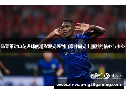 马莱莱对申花进球的精彩表现感到自豪并展现出强烈的信心与决心