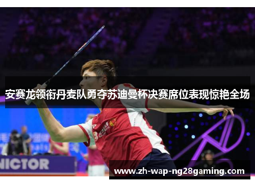 安赛龙领衔丹麦队勇夺苏迪曼杯决赛席位表现惊艳全场