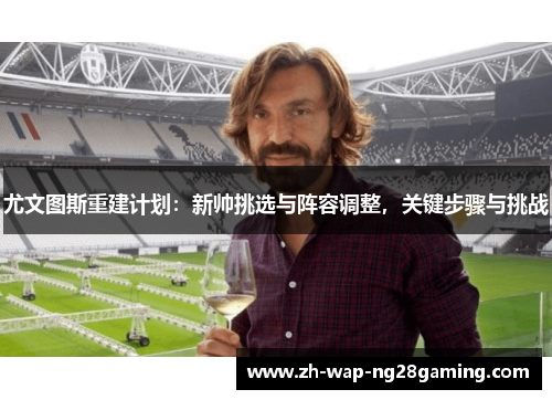 尤文图斯重建计划：新帅挑选与阵容调整，关键步骤与挑战