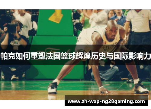 帕克如何重塑法国篮球辉煌历史与国际影响力