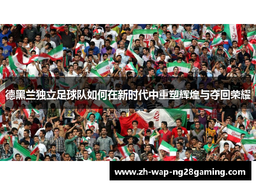 德黑兰独立足球队如何在新时代中重塑辉煌与夺回荣耀