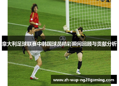 意大利足球联赛中韩国球员精彩瞬间回顾与贡献分析