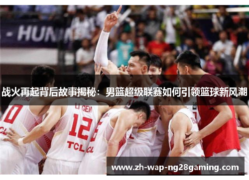 战火再起背后故事揭秘：男篮超级联赛如何引领篮球新风潮