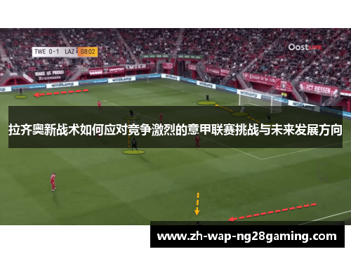 拉齐奥新战术如何应对竞争激烈的意甲联赛挑战与未来发展方向