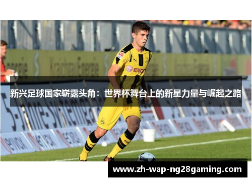 新兴足球国家崭露头角：世界杯舞台上的新星力量与崛起之路