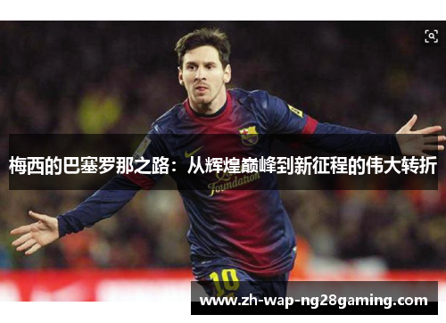 梅西的巴塞罗那之路：从辉煌巅峰到新征程的伟大转折