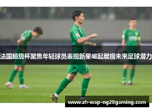 法国超级杯聚焦年轻球员表现新星崛起展现未来足球潜力