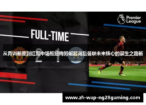 从青训新星到红魔中场枢纽梅努崛起背后曼联未来核心的诞生之路新