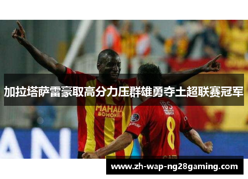 加拉塔萨雷豪取高分力压群雄勇夺土超联赛冠军