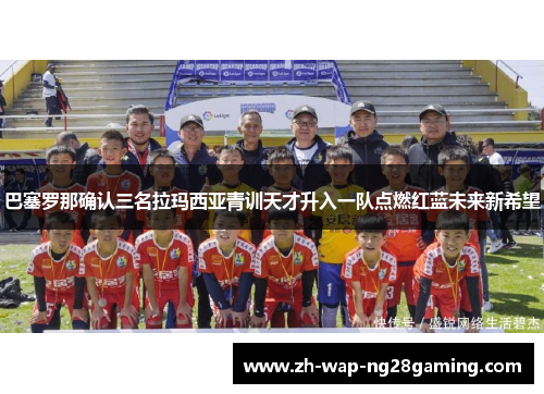 巴塞罗那确认三名拉玛西亚青训天才升入一队点燃红蓝未来新希望