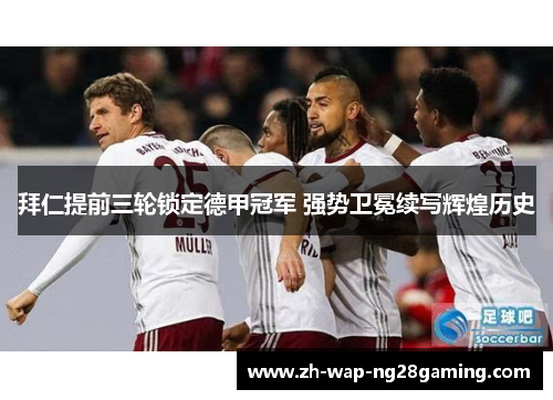 拜仁提前三轮锁定德甲冠军 强势卫冕续写辉煌历史