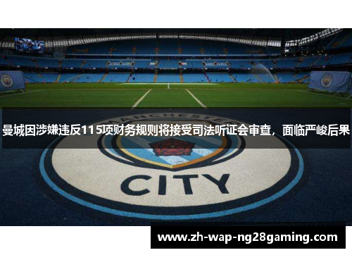 曼城因涉嫌违反115项财务规则将接受司法听证会审查，面临严峻后果